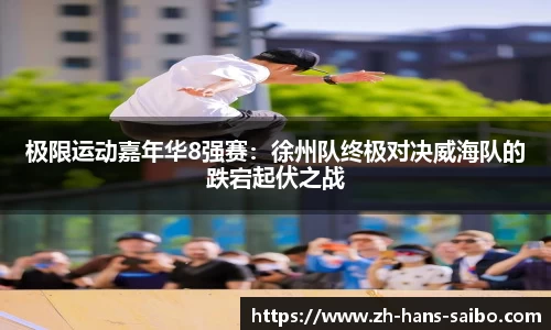 极限运动嘉年华8强赛：徐州队终极对决威海队的跌宕起伏之战